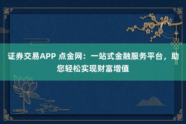 证券交易APP 点金网：一站式金融服务平台，助您轻松实现财富增值