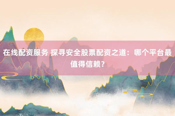 在线配资服务 探寻安全股票配资之道：哪个平台最值得信赖？