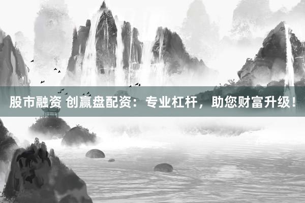 股市融资 创赢盘配资：专业杠杆，助您财富升级！