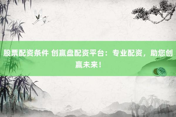 股票配资条件 创赢盘配资平台：专业配资，助您创赢未来！
