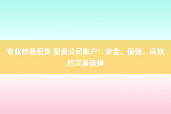 专业炒股配资 配资公司账户:安全、便捷、高效的交易选择