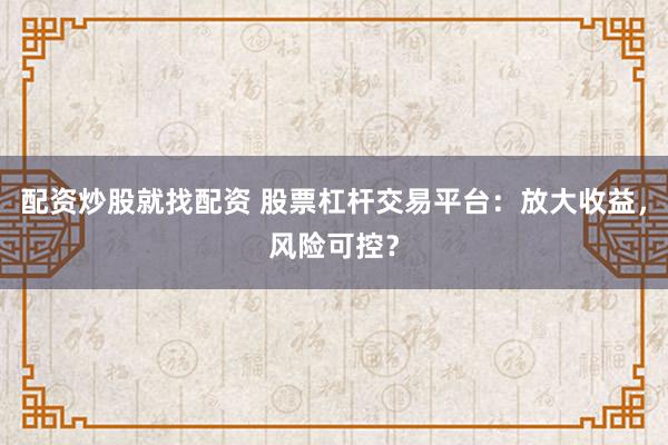 配资炒股就找配资 股票杠杆交易平台：放大收益，风险可控？