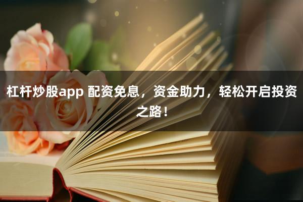 杠杆炒股app 配资免息，资金助力，轻松开启投资之路！