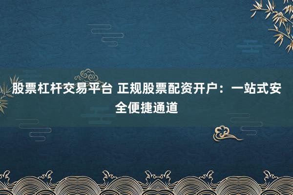 股票杠杆交易平台 正规股票配资开户：一站式安全便捷通道