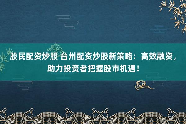 股民配资炒股 台州配资炒股新策略：高效融资，助力投资者把握股市机遇！
