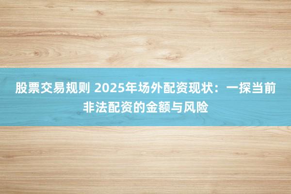 股票交易规则 2025年场外配资现状：一探当前非法配资的金额与风险