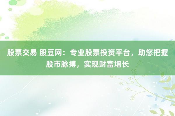 股票交易 股豆网：专业股票投资平台，助您把握股市脉搏，实现财富增长