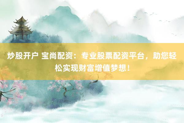 炒股开户 宝尚配资:专业股票配资平台,助您轻松实现财富增值梦想!