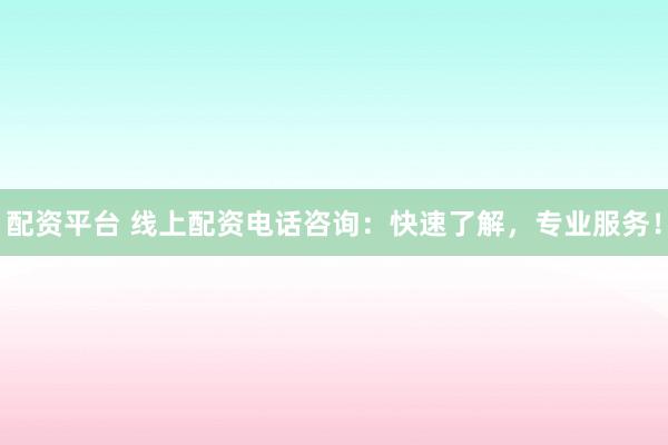 配资平台 线上配资电话咨询：快速了解，专业服务！