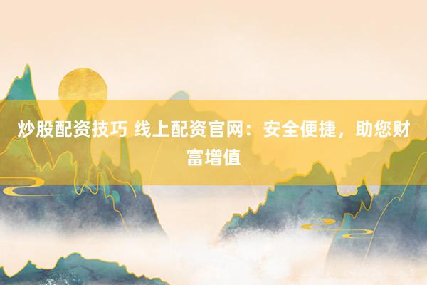 炒股配资技巧 线上配资官网：安全便捷，助您财富增值