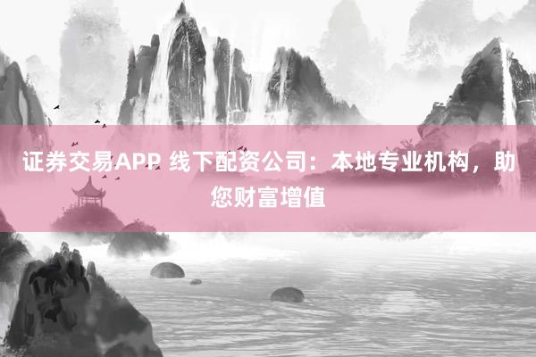 证券交易APP 线下配资公司：本地专业机构，助您财富增值