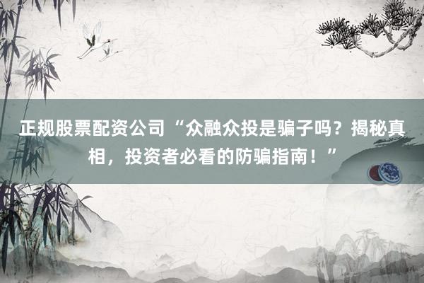 正规股票配资公司 “众融众投是骗子吗？揭秘真相，投资者必看的防骗指南！”