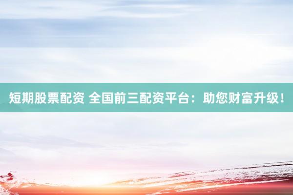 短期股票配资 全国前三配资平台：助您财富升级！