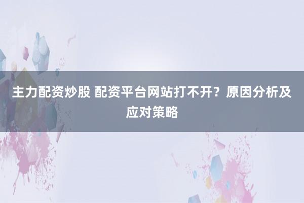主力配资炒股 配资平台网站打不开？原因分析及应对策略