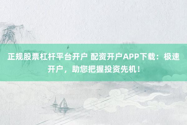 正规股票杠杆平台开户 配资开户APP下载：极速开户，助您把握投资先机！