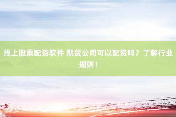 线上股票配资软件 期货公司可以配资吗？了解行业规则！