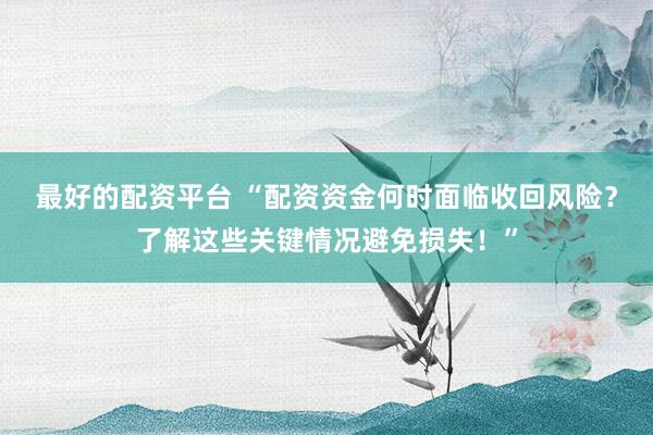 最好的配资平台 “配资资金何时面临收回风险？了解这些关键情况避免损失！”