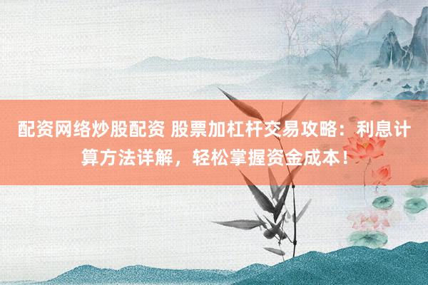 配资网络炒股配资 股票加杠杆交易攻略：利息计算方法详解，轻松掌握资金成本！
