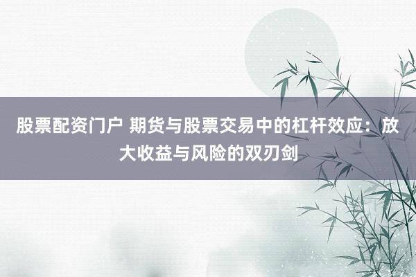 股票配资门户 期货与股票交易中的杠杆效应：放大收益与风险的双刃剑