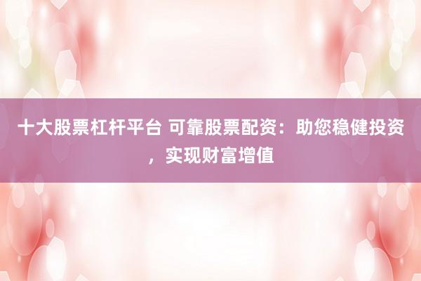 十大股票杠杆平台 可靠股票配资：助您稳健投资，实现财富增值
