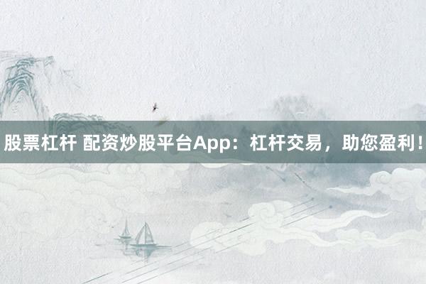 股票杠杆 配资炒股平台App：杠杆交易，助您盈利！
