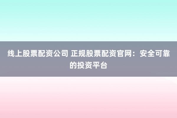 线上股票配资公司 正规股票配资官网：安全可靠的投资平台