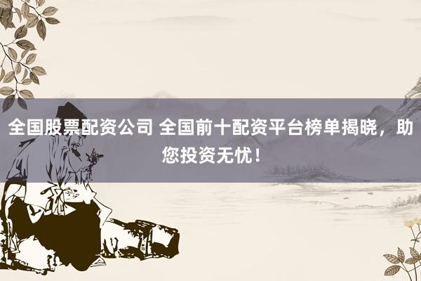 全国股票配资公司 全国前十配资平台榜单揭晓，助您投资无忧！