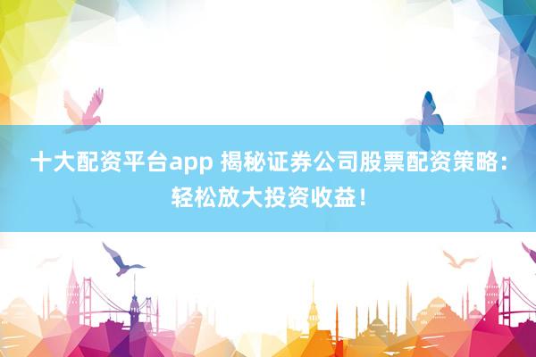 十大配资平台app 揭秘证券公司股票配资策略：轻松放大投资收益！