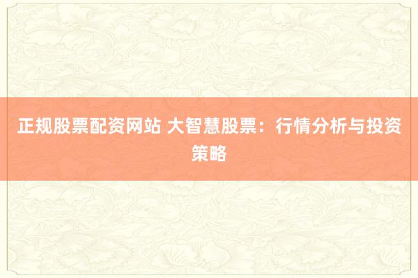 正规股票配资网站 大智慧股票：行情分析与投资策略