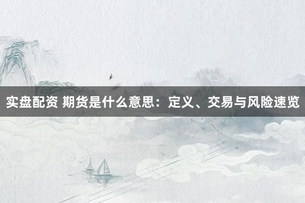 实盘配资 期货是什么意思：定义、交易与风险速览