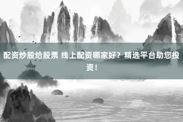 配资炒股给股票 线上配资哪家好？精选平台助您投资！