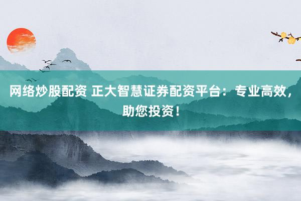 网络炒股配资 正大智慧证券配资平台：专业高效，助您投资！