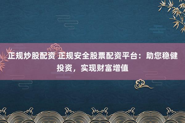 正规炒股配资 正规安全股票配资平台：助您稳健投资，实现财富增值