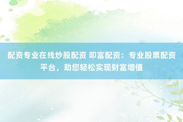 配资专业在线炒股配资 叩富配资：专业股票配资平台，助您轻松实现财富增值