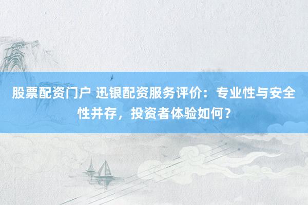 股票配资门户 迅银配资服务评价：专业性与安全性并存，投资者体验如何？