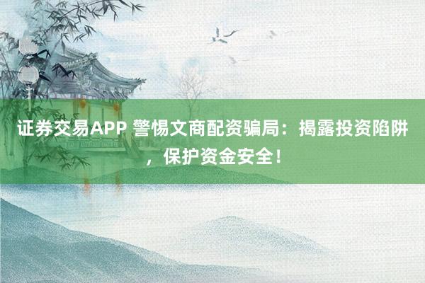 证券交易APP 警惕文商配资骗局：揭露投资陷阱，保护资金安全！