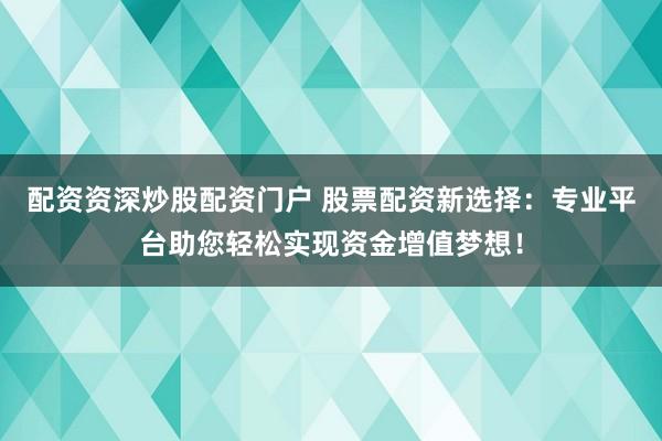 配资资深炒股配资门户 股票配资新选择：专业平台助您轻松实现资金增值梦想！