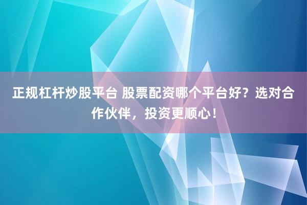 正规杠杆炒股平台 股票配资哪个平台好？选对合作伙伴，投资更顺心！