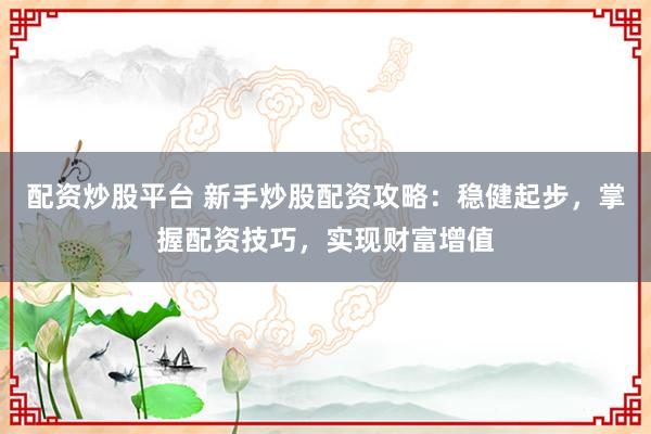 配资炒股平台 新手炒股配资攻略：稳健起步，掌握配资技巧，实现财富增值