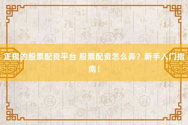 正规的股票配资平台 股票配资怎么弄？新手入门指南！