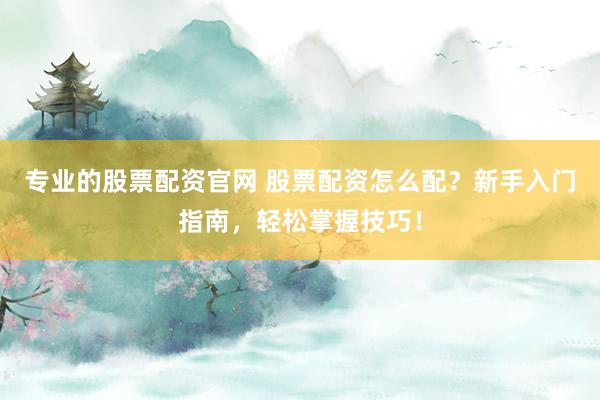 专业的股票配资官网 股票配资怎么配？新手入门指南，轻松掌握技巧！