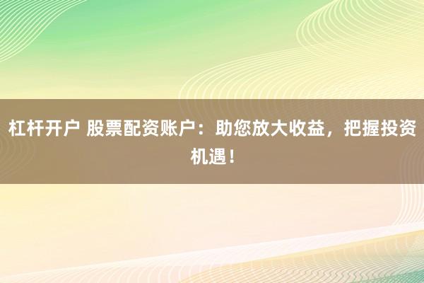 杠杆开户 股票配资账户：助您放大收益，把握投资机遇！
