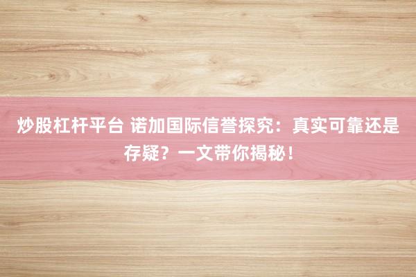 炒股杠杆平台 诺加国际信誉探究：真实可靠还是存疑？一文带你揭秘！
