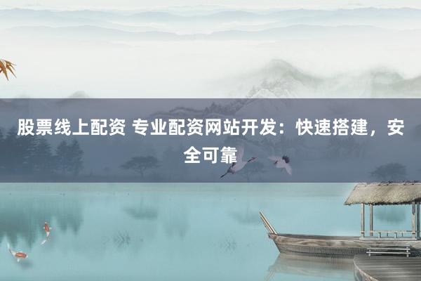 股票线上配资 专业配资网站开发：快速搭建，安全可靠