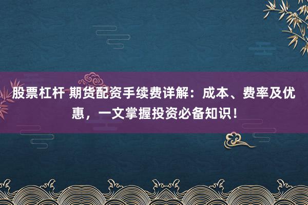 股票杠杆 期货配资手续费详解：成本、费率及优惠，一文掌握投资必备知识！