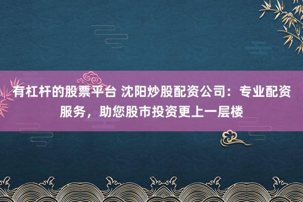 有杠杆的股票平台 沈阳炒股配资公司：专业配资服务，助您股市投资更上一层楼