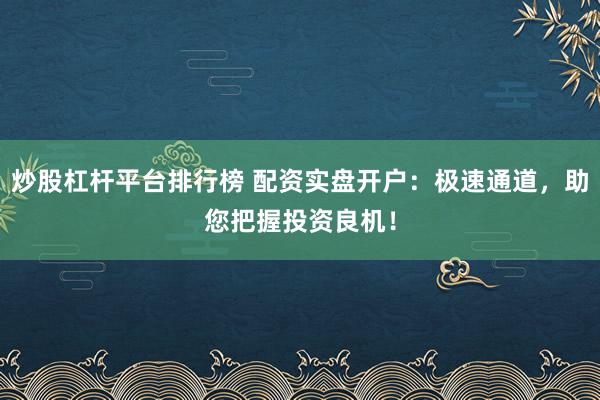 炒股杠杆平台排行榜 配资实盘开户：极速通道，助您把握投资良机！
