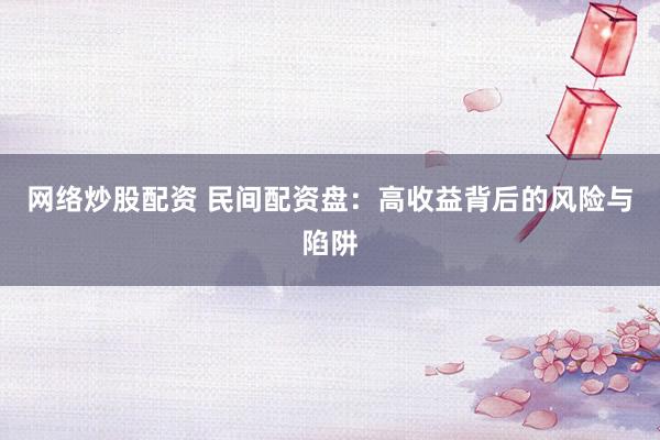 网络炒股配资 民间配资盘：高收益背后的风险与陷阱