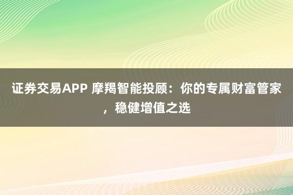 证券交易APP 摩羯智能投顾：你的专属财富管家，稳健增值之选