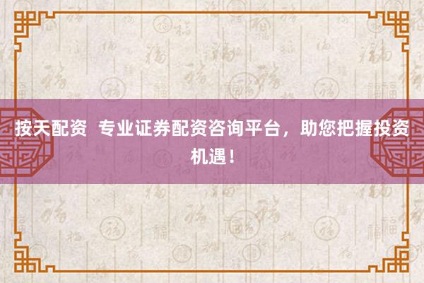 按天配资  专业证券配资咨询平台，助您把握投资机遇！